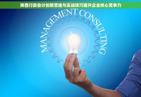 陕西行政会计创新思维与实战技巧提升企业核心竞争力