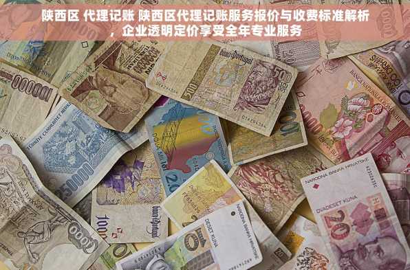 陕西区 代理记账 陕西区代理记账服务报价与收费标准解析，企业透明定价享受全年专业服务