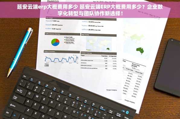 延安云端erp大概费用多少 延安云端ERP大概费用多少？企业数字化转型与团队协作新选择！