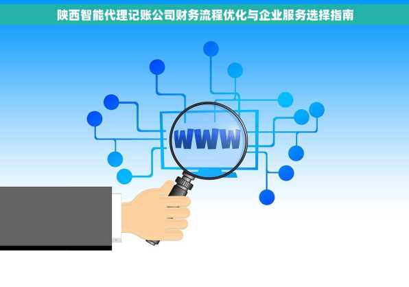 陕西智能代理记账公司财务流程优化与企业服务选择指南