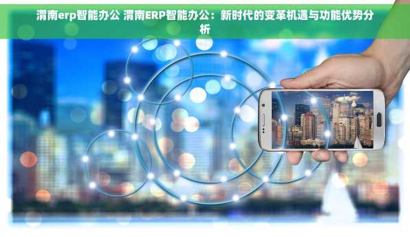 渭南erp智能办公 渭南ERP智能办公：新时代的变革机遇与功能优势分析