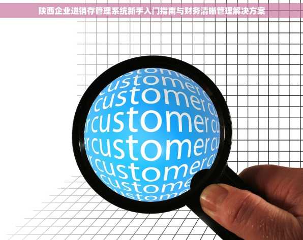 陕西企业进销存管理系统新手入门指南与财务清晰管理解决方案