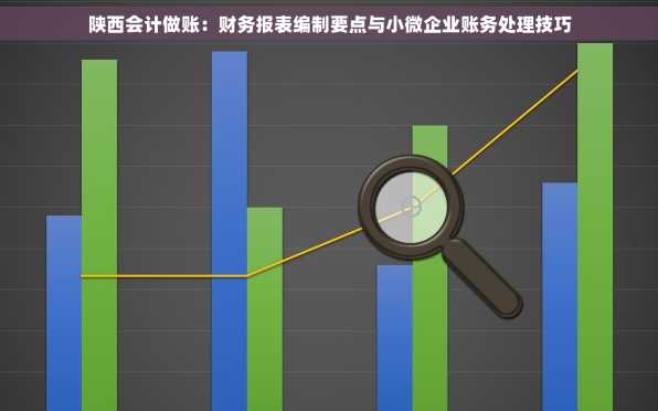 陕西会计做账：财务报表编制要点与小微企业账务处理技巧