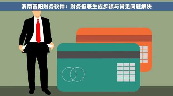 渭南富阳财务软件：财务报表生成步骤与常见问题解决