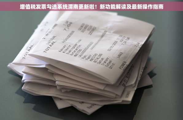 增值税发票勾选系统渭南更新啦！新功能解读及最新操作指南