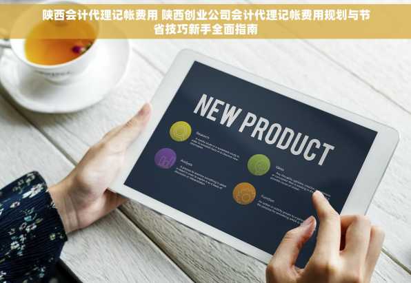 陕西会计代理记帐费用 陕西创业公司会计代理记帐费用规划与节省技巧新手全面指南