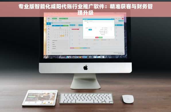 专业版智能化咸阳代账行业推广软件：精准获客与财务管理升级