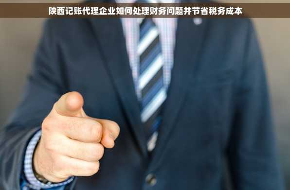 陕西记账代理企业如何处理财务问题并节省税务成本