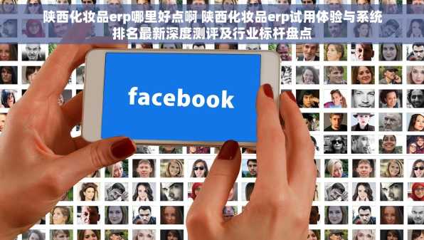 陕西化妆品erp哪里好点啊 陕西化妆品erp试用体验与系统排名最新深度测评及行业标杆盘点