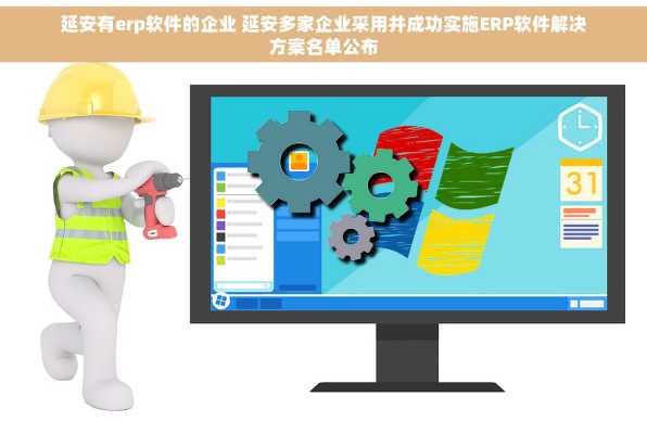 延安有erp软件的企业 延安多家企业采用并成功实施ERP软件解决方案名单公布
