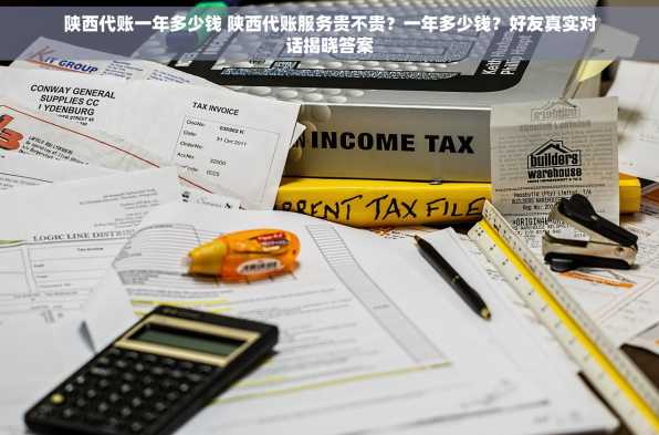 陕西代账一年多少钱 陕西代账服务贵不贵？一年多少钱？好友真实对话揭晓答案