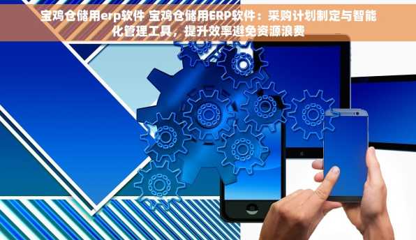 宝鸡仓储用erp软件 宝鸡仓储用ERP软件：采购计划制定与智能化管理工具，提升效率避免资源浪费