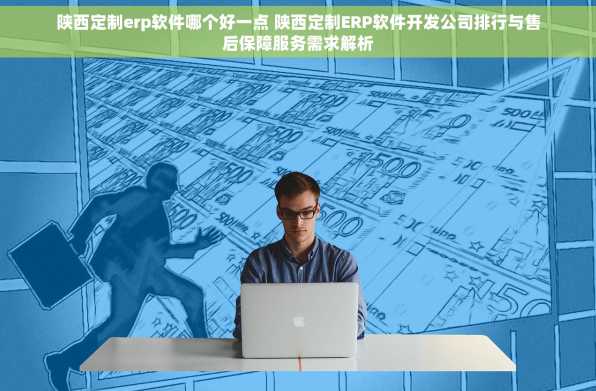 陕西定制erp软件哪个好一点 陕西定制ERP软件开发公司排行与售后保障服务需求解析