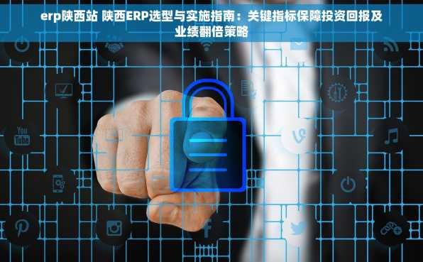erp陕西站 陕西ERP选型与实施指南：关键指标保障投资回报及业绩翻倍策略