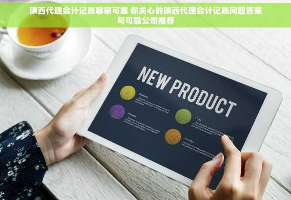 陕西代理会计记账哪家可靠 你关心的陕西代理会计记账问题答案与可靠公司推荐