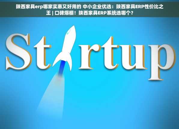 陕西家具erp哪家实惠又好用的 中小企业优选：陕西家具ERP性价比之王 | 口碑爆棚！陕西家具ERP系统选哪个？