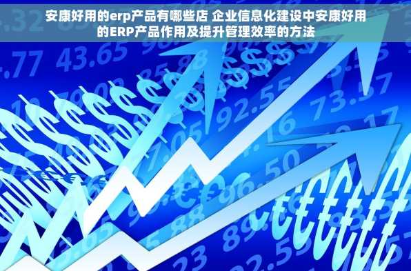 安康好用的erp产品有哪些店 企业信息化建设中安康好用的ERP产品作用及提升管理效率的方法