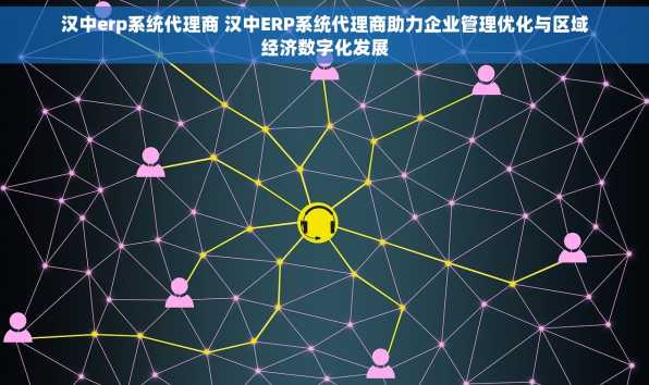 汉中erp系统代理商 汉中ERP系统代理商助力企业管理优化与区域经济数字化发展