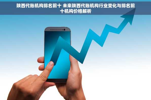 陕西代账机构排名前十 未来陕西代账机构行业变化与排名前十机构价格解析
