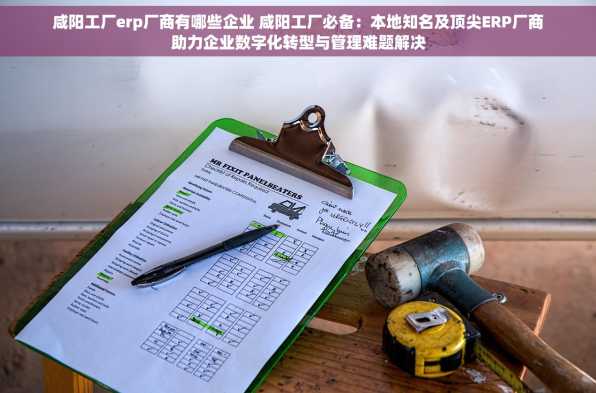 咸阳工厂erp厂商有哪些企业 咸阳工厂必备：本地知名及顶尖ERP厂商助力企业数字化转型与管理难题解决
