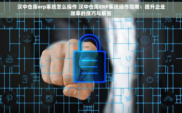 汉中仓库erp系统怎么操作 汉中仓库ERP系统操作指南：提升企业效率的技巧与解答