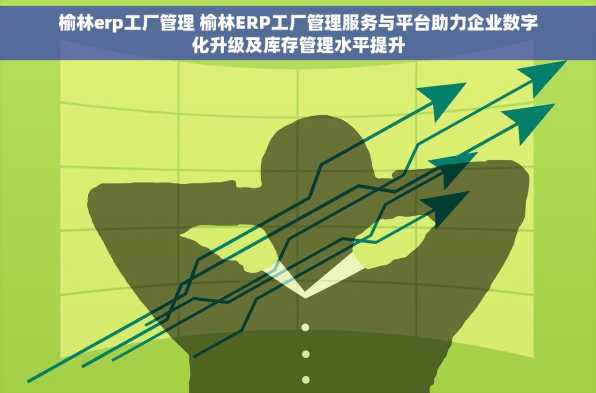 榆林erp工厂管理 榆林ERP工厂管理服务与平台助力企业数字化升级及库存管理水平提升
