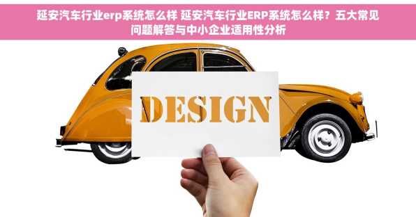延安汽车行业erp系统怎么样 延安汽车行业ERP系统怎么样？五大常见问题解答与中小企业适用性分析