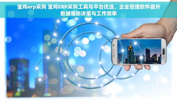 宝鸡erp采购 宝鸡ERP采购工具与平台优选，企业管理软件提升数据驱动决策与工作效率