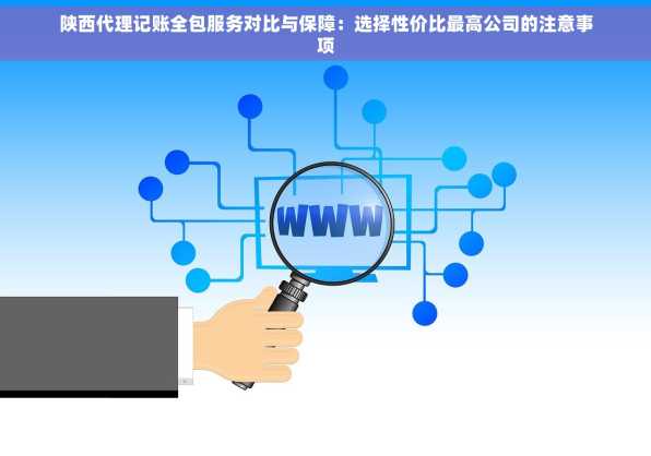 陕西代理记账全包服务对比与保障：选择性价比最高公司的注意事项