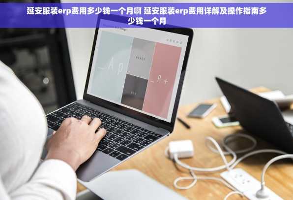 延安服装erp费用多少钱一个月啊 延安服装erp费用详解及操作指南多少钱一个月