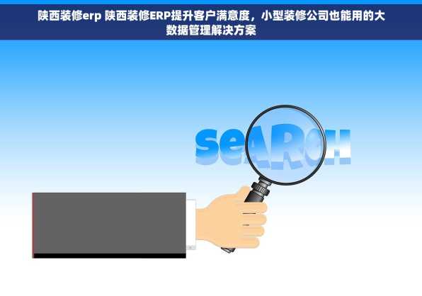 陕西装修erp 陕西装修ERP提升客户满意度，小型装修公司也能用的大数据管理解决方案