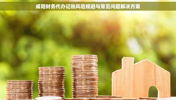 咸阳财务代办记账风险规避与常见问题解决方案