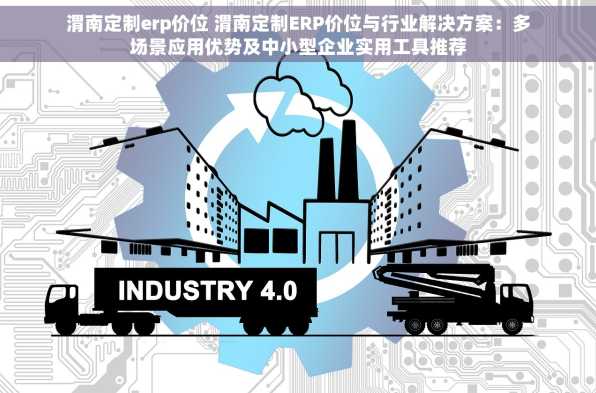 渭南定制erp价位 渭南定制ERP价位与行业解决方案：多场景应用优势及中小型企业实用工具推荐