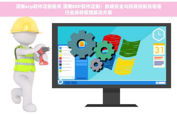 渭南erp软件定制服务 渭南ERP软件定制：数据安全与权限控制及零售行业库存管理解决方案