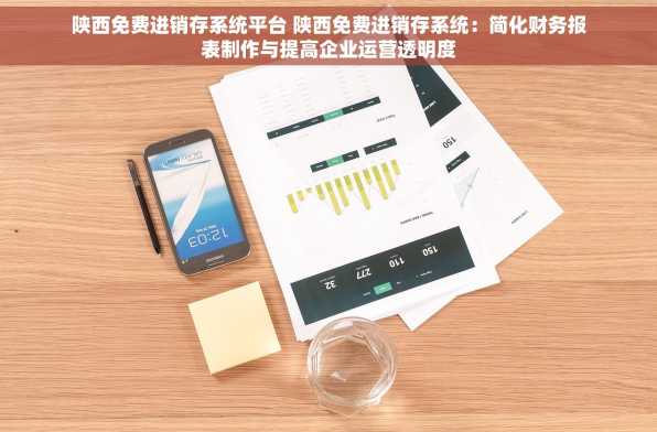陕西免费进销存系统平台 陕西免费进销存系统：简化财务报表制作与提高企业运营透明度
