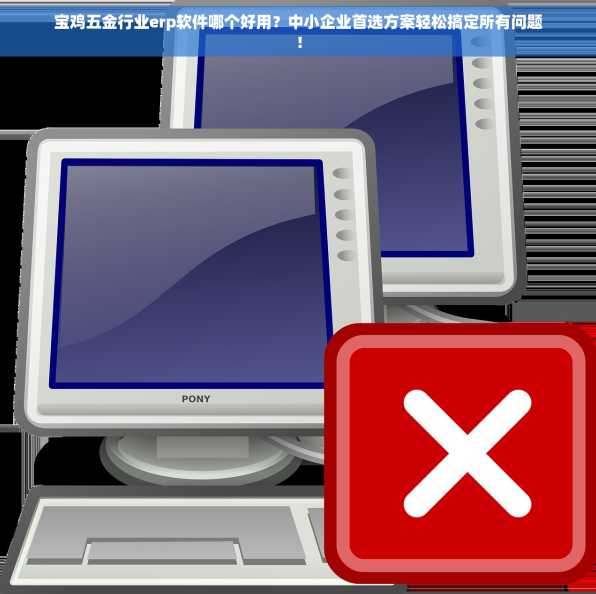 宝鸡五金行业erp软件哪个好用？中小企业首选方案轻松搞定所有问题！