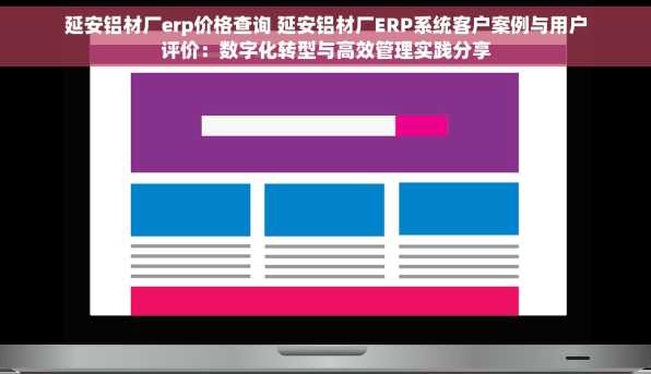 延安铝材厂erp价格查询 延安铝材厂ERP系统客户案例与用户评价：数字化转型与高效管理实践分享