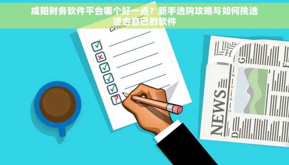 咸阳财务软件平台哪个好一点？新手选购攻略与如何挑选适合自己的软件