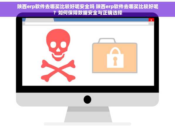 陕西erp软件去哪买比较好呢安全吗 陕西erp软件去哪买比较好呢？如何保障数据安全与正确选择