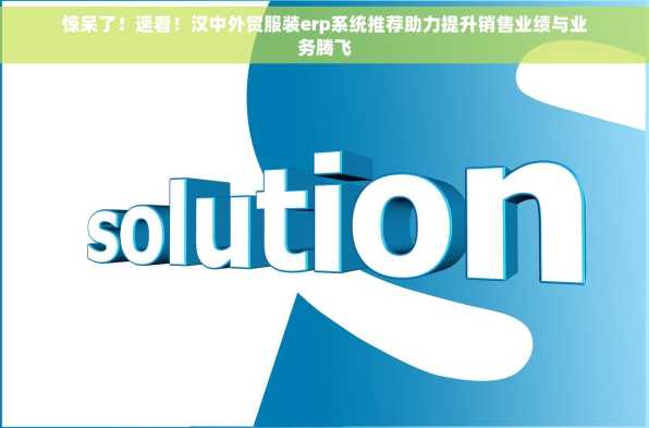 惊呆了！速看！汉中外贸服装erp系统推荐助力提升销售业绩与业务腾飞