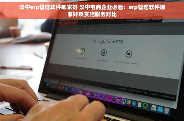 汉中erp管理软件哪家好 汉中电商企业必看：erp管理软件哪家好及实施服务对比