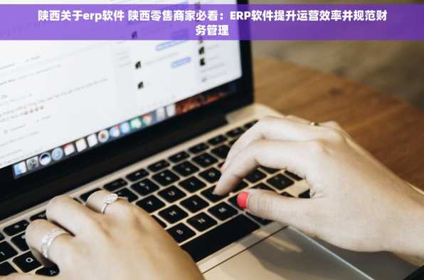 陕西关于erp软件 陕西零售商家必看：ERP软件提升运营效率并规范财务管理