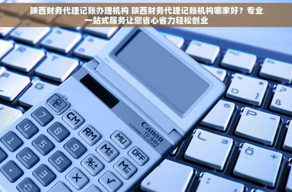 陕西财务代理记账办理机构 陕西财务代理记账机构哪家好？专业一站式服务让您省心省力轻松创业