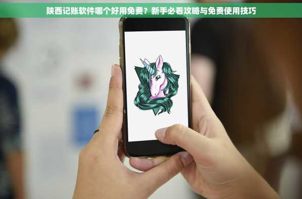 陕西记账软件哪个好用免费？新手必看攻略与免费使用技巧