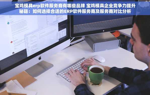 宝鸡模具erp软件服务商有哪些品牌 宝鸡模具企业竞争力提升秘籍：如何选择合适的ERP软件服务商及服务商对比分析