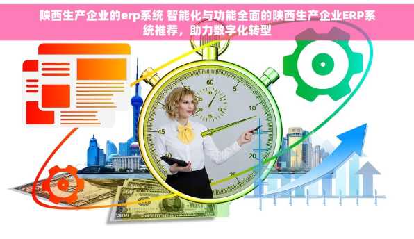 陕西生产企业的erp系统 智能化与功能全面的陕西生产企业ERP系统推荐，助力数字化转型
