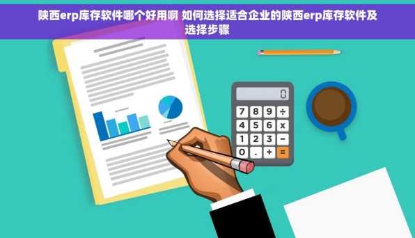 陕西erp库存软件哪个好用啊 如何选择适合企业的陕西erp库存软件及选择步骤