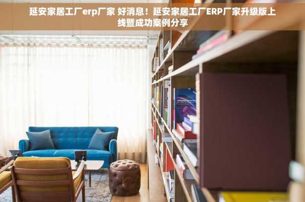 延安家居工厂erp厂家 好消息！延安家居工厂ERP厂家升级版上线暨成功案例分享