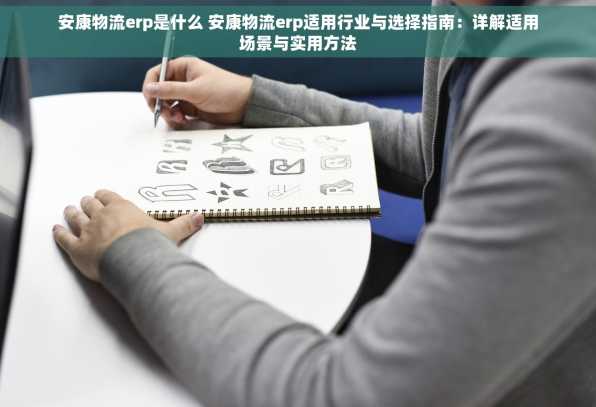 安康物流erp是什么 安康物流erp适用行业与选择指南：详解适用场景与实用方法
