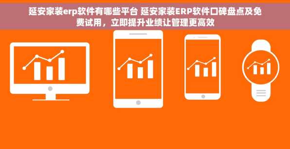 延安家装erp软件有哪些平台 延安家装ERP软件口碑盘点及免费试用，立即提升业绩让管理更高效